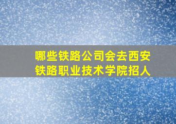 哪些铁路公司会去西安铁路职业技术学院招人