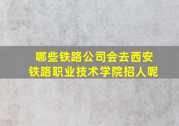 哪些铁路公司会去西安铁路职业技术学院招人呢