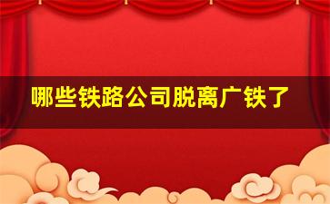 哪些铁路公司脱离广铁了