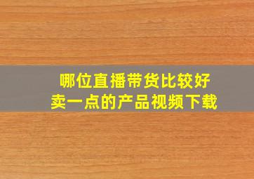 哪位直播带货比较好卖一点的产品视频下载