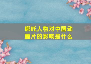 哪吒人物对中国动画片的影响是什么