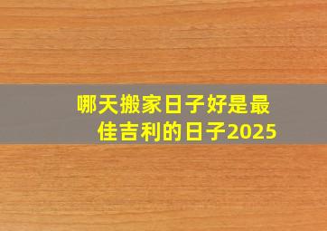 哪天搬家日子好是最佳吉利的日子2025