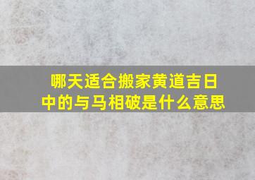 哪天适合搬家黄道吉日中的与马相破是什么意思