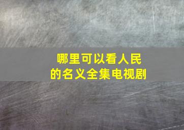 哪里可以看人民的名义全集电视剧