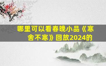 哪里可以看春晚小品《寒舍不寒》回放2024的