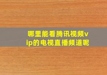 哪里能看腾讯视频vip的电视直播频道呢