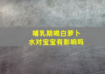 哺乳期喝白萝卜水对宝宝有影响吗