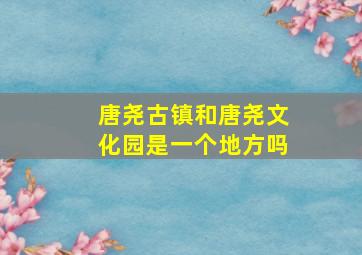 唐尧古镇和唐尧文化园是一个地方吗