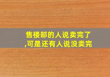 售楼部的人说卖完了,可是还有人说没卖完