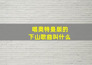 唱奥特曼版的下山歌曲叫什么