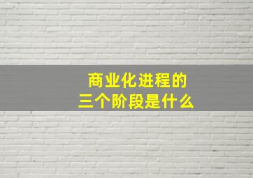 商业化进程的三个阶段是什么