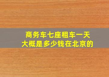 商务车七座租车一天大概是多少钱在北京的