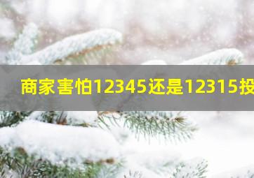 商家害怕12345还是12315投诉