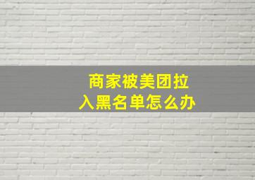 商家被美团拉入黑名单怎么办