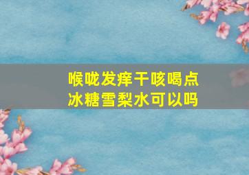 喉咙发痒干咳喝点冰糖雪梨水可以吗