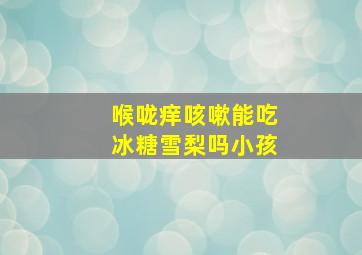 喉咙痒咳嗽能吃冰糖雪梨吗小孩