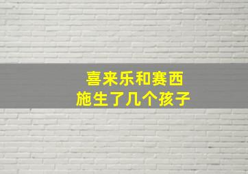 喜来乐和赛西施生了几个孩子