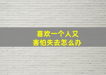 喜欢一个人又害怕失去怎么办