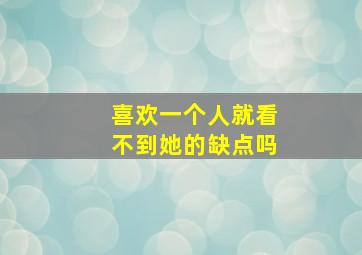 喜欢一个人就看不到她的缺点吗