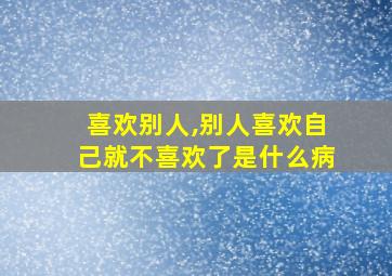 喜欢别人,别人喜欢自己就不喜欢了是什么病