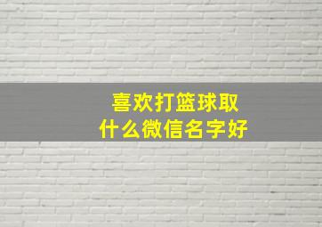 喜欢打篮球取什么微信名字好