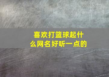 喜欢打篮球起什么网名好听一点的