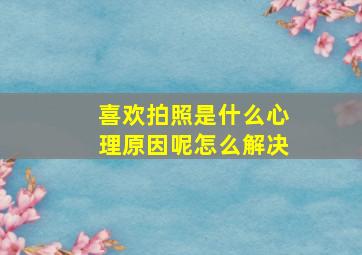 喜欢拍照是什么心理原因呢怎么解决