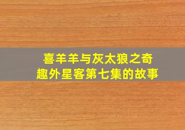 喜羊羊与灰太狼之奇趣外星客第七集的故事