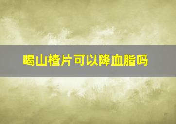 喝山楂片可以降血脂吗