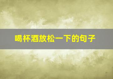 喝杯酒放松一下的句子