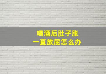 喝酒后肚子胀一直放屁怎么办