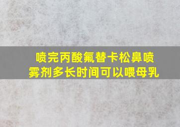 喷完丙酸氟替卡松鼻喷雾剂多长时间可以喂母乳