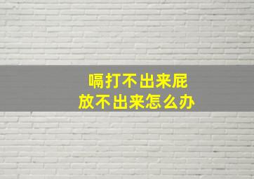 嗝打不出来屁放不出来怎么办