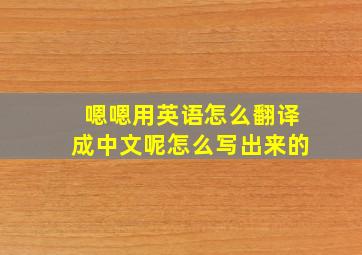 嗯嗯用英语怎么翻译成中文呢怎么写出来的