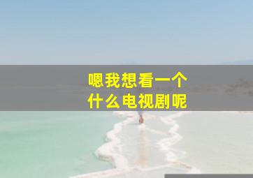 嗯我想看一个什么电视剧呢