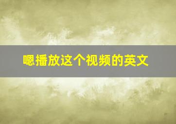 嗯播放这个视频的英文