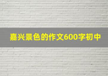 嘉兴景色的作文600字初中