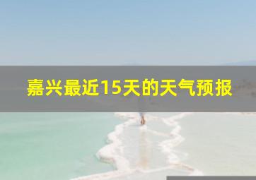 嘉兴最近15天的天气预报