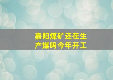 嘉阳煤矿还在生产煤吗今年开工