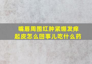 嘴唇周围红肿紧绷发痒起皮怎么回事儿吃什么药