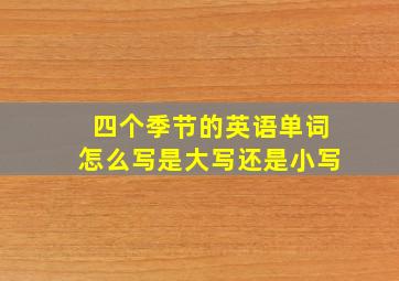 四个季节的英语单词怎么写是大写还是小写