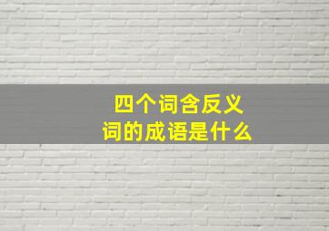 四个词含反义词的成语是什么