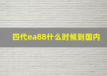 四代ea88什么时候到国内