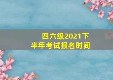 四六级2021下半年考试报名时间