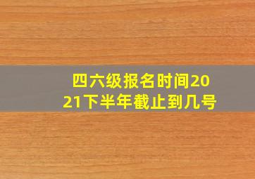 四六级报名时间2021下半年截止到几号