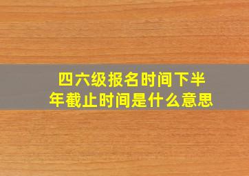 四六级报名时间下半年截止时间是什么意思