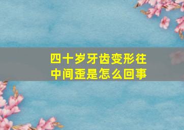 四十岁牙齿变形往中间歪是怎么回事