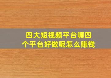 四大短视频平台哪四个平台好做呢怎么赚钱