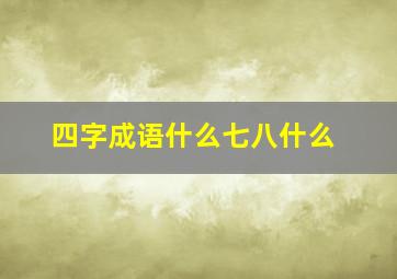 四字成语什么七八什么