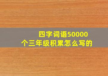 四字词语50000个三年级积累怎么写的